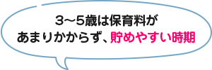 3~5歳は保育料があまりかからず、貯めやすい時期