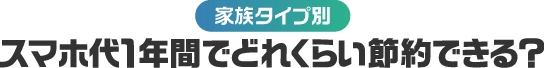 【家族タイプ別】スマホ代１年間でどれだけ節約できる？