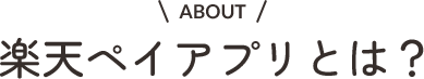 ABOUT 楽天ペイアプリとは?