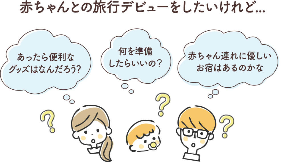 赤ちゃんとの旅行デビューをしたいけれど... あったら便利なグッズはなんだろう？ 何を準備したらいいの？ 赤ちゃん連れに優しいお宿はあるのかな