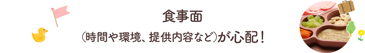 食事面（時間や環境、提供内容など）が心配！