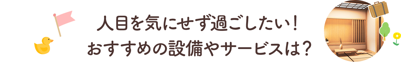 人目を気にせず過ごしたい！ おすすめの設備やサービスは？