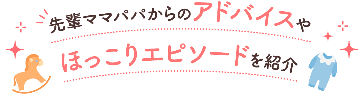 先輩ママパパからのアドバイスやほっこりエピソードを紹介