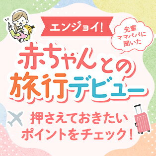 エンジョイ！ 先輩ママパパに聞いた 赤ちゃんとの旅行デビュー 押さえておきたいポイントをチェック！