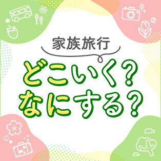 【春トラベル】家族旅行 どこいく？なにする？