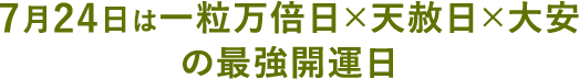 7月24日は、一粒万倍日×天赦日×大安の最強開運日