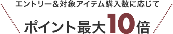 エントリー＆対象アイテム購入数に応じてポイント最大10倍