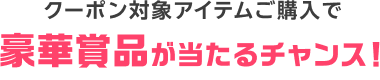 クーポン対象アイテムご購入で豪華賞品が当たるチャンス!