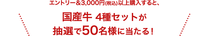 エントリー＆3,000円(税込)以上購入すると、国産牛4種セットが抽選で50名様に当たる！