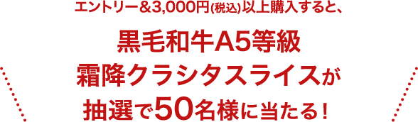 エントリー＆3,000円(税込)以上購入すると、黒毛和牛A5等級霜降クラシタスライスが抽選で50名様に当たる！