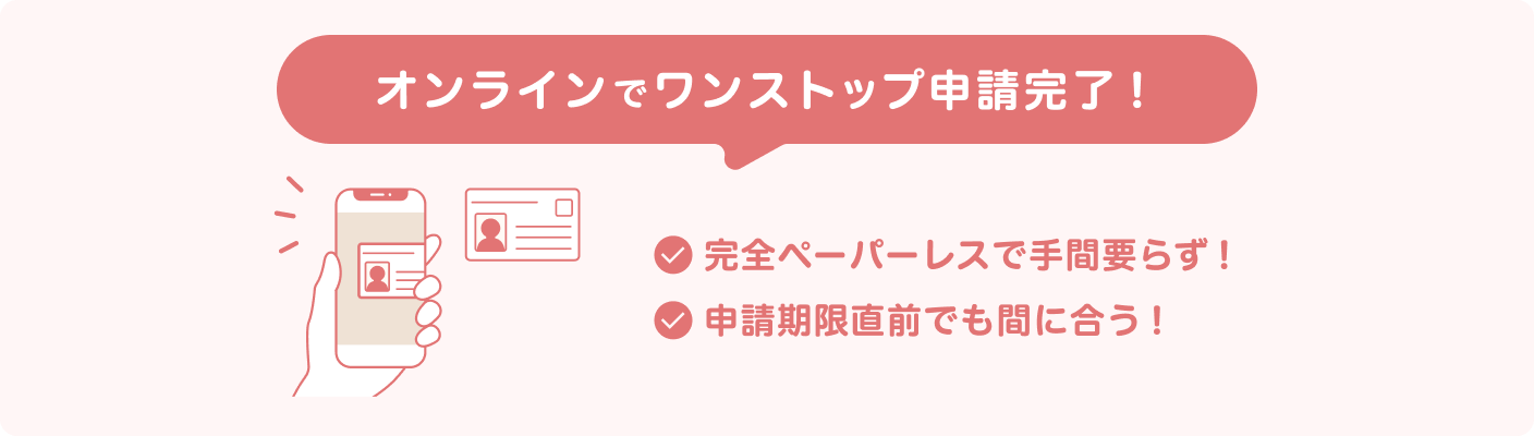 ワンストップオンライン申請なら、オンラインで申請が完了。完全ペーパーレスで手間要らずなこと、申請期限直前でも間に合うことがメリット