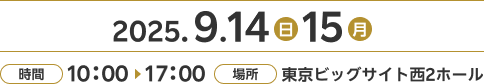 2025年9月14日(日)～15日(月)【時間】10:00～17:00【場所】東京ビッグサイト西2ホール