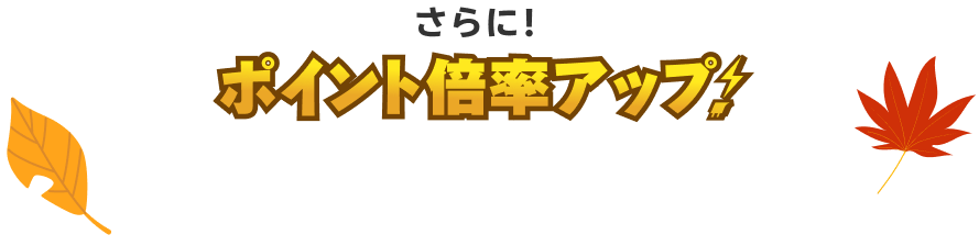 さらに！ポイント倍率アップ