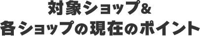 対象ショップ&各ショップの現在のポイント