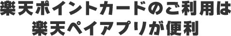 楽天ポイントカードのご利用は楽天ペイアプリが便利