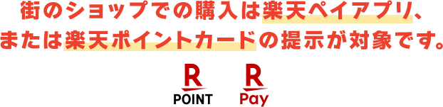 街のショップでの購入は楽天ペイアプリ、または楽天ポイントカードの提示が対象です。