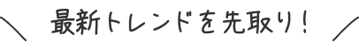 最新トレンドを先取り