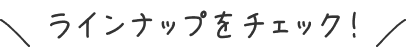 ラインナップをチェック！