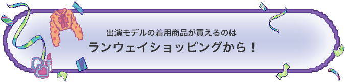 出演モデルの着用商品が買えるのはランウェイショッピングから！