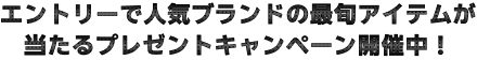エントリーで人気ブランドの最旬アイテムが当たるプレゼントキャンペーン開催中！