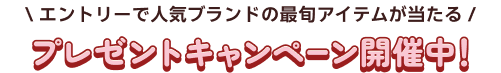 エントリーで人気ブランドの最旬アイテムが当たるプレゼントキャンペーン開催中！