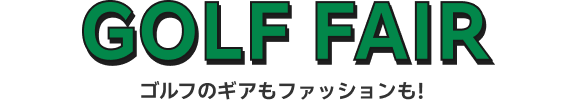 GOLF FAIR│ゴルフのギアもファッションも！