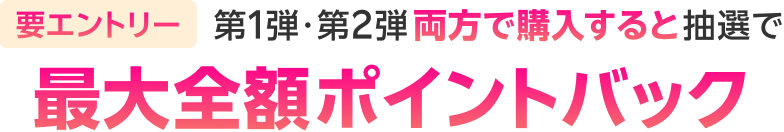 要エントリー 第1弾・第２弾両方で購入すると抽選で最大全額ポイントバック