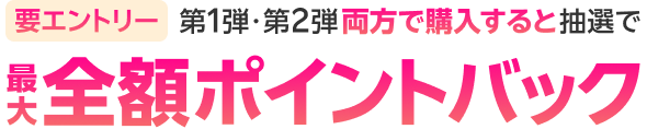 要エントリー 第1弾・第２弾両方で購入すると抽選で最大全額ポイントバック