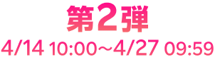 第2弾 4/14 10:00~4/27 09:59
