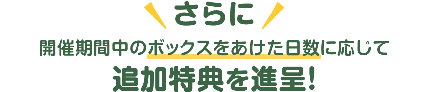 さらに開催期間中のボックスをあけた日数に応じて追加特典を進呈!