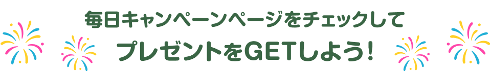 毎日キャンペーンをチェックしてプレゼントをGETしよう!