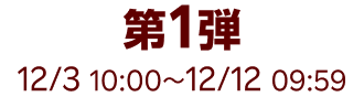 第1弾 12/3 10:00~12/12 09:59