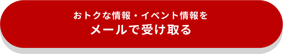 おトクな情報・イベント情報を
            メールで受け取る