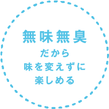 無味無臭だから味を変えずに楽しめる