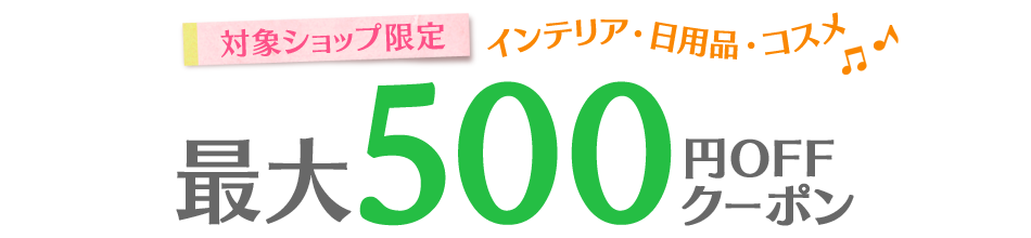 対象ショップ限定インテリア・日用品・コスメ最大500円OFFクーポン