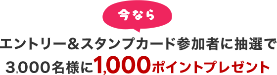 今ならエントリー＆スタンプカード参加者に抽選で3,000名様に1,000ポイントプレゼント