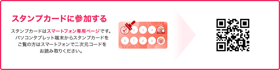スタンプカードに参加する。スタンプカードはスマートフォン専用ページです。パソコンタブレット端末からスタンプカードをご覧の方はスマートフォンで二次元コードをお読み取りください。