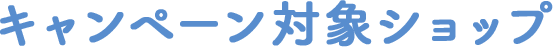 キャンペーン対象ショップ