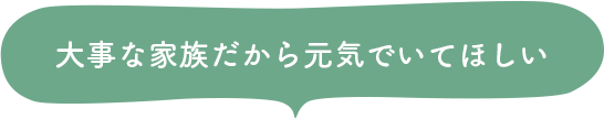 大事な家族だから元気でいてほしい