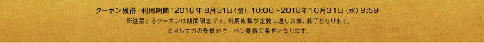 クーポン獲得・利用期間：2018年8月31日（金）10:00～2018年10月31日（水）9:59  ※進呈するクーポンは期間限定です。利用枚数が定数に達し次第、終了となります。※メルマガの受信がクーポン獲得の条件となります。