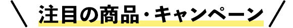 注目の商品・キャンペーン