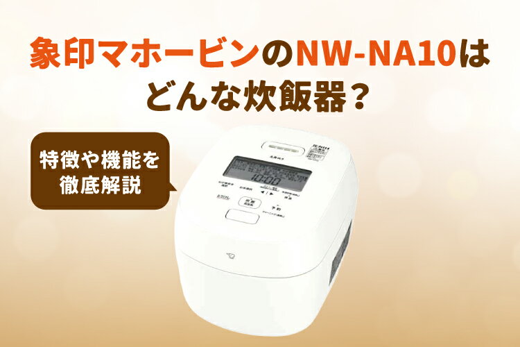 象印マホービンのNW-NA10はどんな炊飯器？特徴や機能を徹底解説