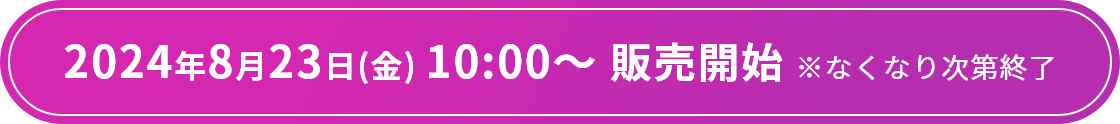 2024年8月23日(金) 10:00～ 販売開始 なくなり次第終了