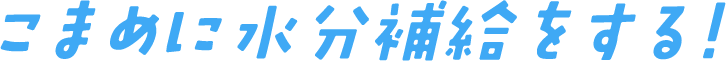 こまめに水分補給をする！