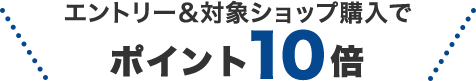 エントリー＆対象ショップ購入でポイント10倍