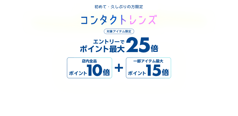初めて・久しぶりの方限定 対象アイテム限定 コンタクトレンズ｜エントリーでポイント最大25倍　店内全品ポイント10倍＋一部アイテムポイント最大15倍