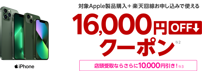 対象Apple製品購入+楽天回線お申し込みで使える 16,000円OFFクーポン *2 店頭受取ならさらに10,000円引き！ *3