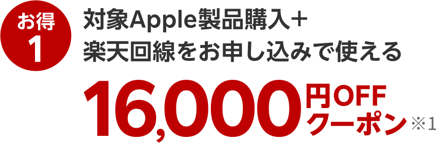 お得1 対象Apple製品購入+楽天回線をお申し込みで使える16,000円OFFクーポン※1