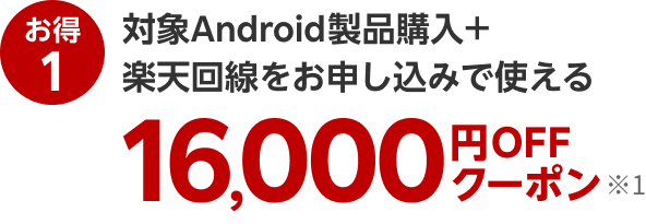 お得1 対象Android製品購入+楽天回線をお申し込みで使える16,000円OFFクーポン※1
