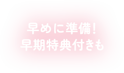 早めに準備！早期特典付きも